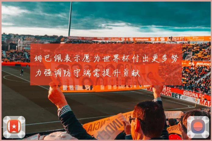 姆巴佩表示愿为世界杯付出更多努力强调防守端需提升贡献