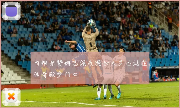 内维尔赞姆巴佩表现如大罗已站在传奇殿堂门口