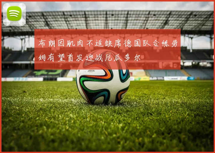 布朗因肌肉不适缺席德国队合练劳姆有望首发迎战厄瓜多尔