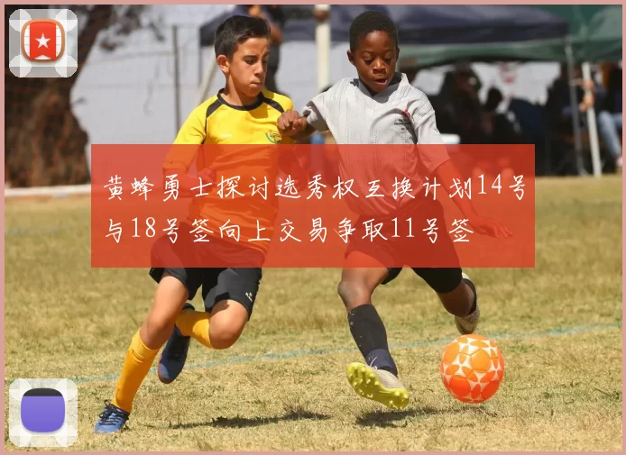 黄蜂勇士探讨选秀权互换计划14号与18号签向上交易争取11号签