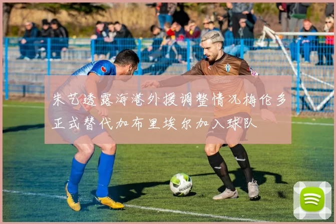 朱艺透露海港外援调整情况梅伦多正式替代加布里埃尔加入球队