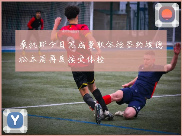 桑托斯今日完成曼联体检签约埃德松本周再度接受体检