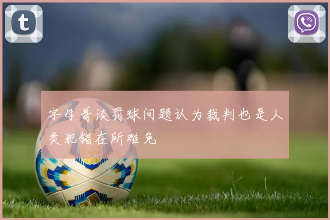 字母哥谈罚球问题认为裁判也是人类犯错在所难免