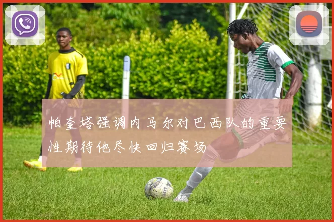 帕奎塔强调内马尔对巴西队的重要性期待他尽快回归赛场