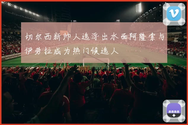切尔西新帅人选浮出水面阿隆索与伊劳拉成为热门候选人