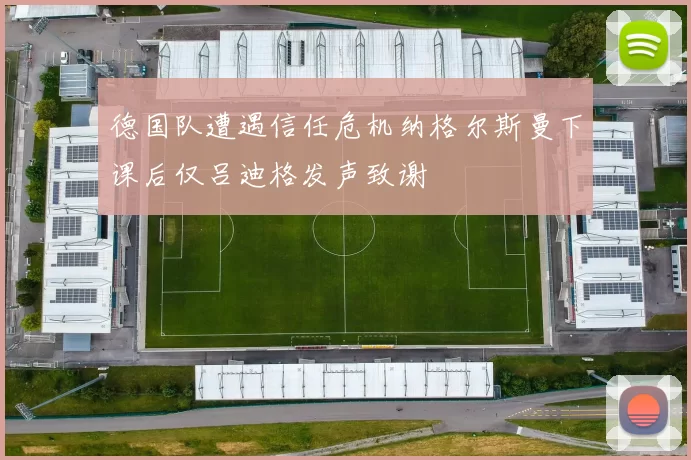 德国队遭遇信任危机纳格尔斯曼下课后仅吕迪格发声致谢