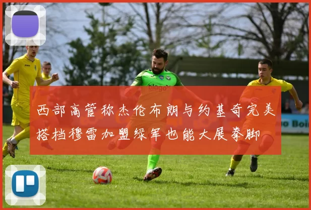 西部高管称杰伦布朗与约基奇完美搭档穆雷加盟绿军也能大展拳脚