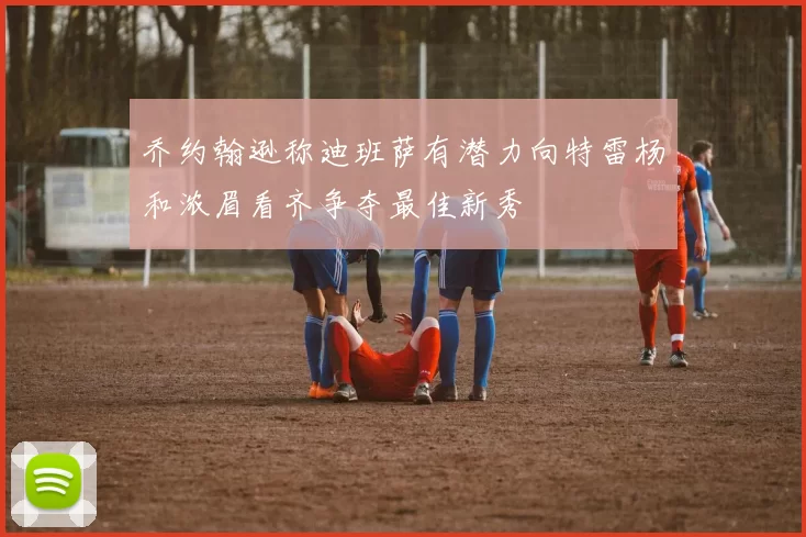 乔约翰逊称迪班萨有潜力向特雷杨和浓眉看齐争夺最佳新秀