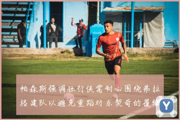 帕森斯强调独行侠需耐心围绕弗拉格建队以避免重蹈对东契奇的覆辙