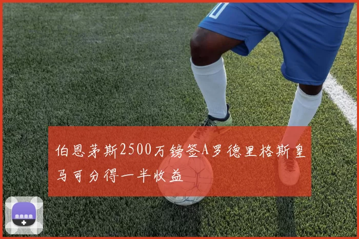 伯恩茅斯2500万镑签A罗德里格斯皇马可分得一半收益