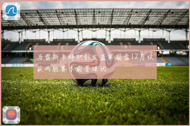马雷斯卡辞职引发蓝军崩盘12月仅获两胜赛季前景堪忧