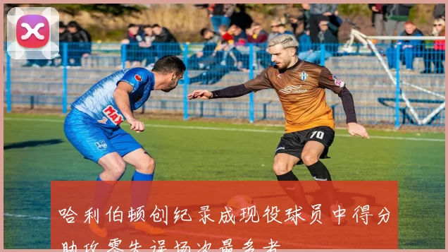 哈利伯顿创纪录成现役球员中得分助攻零失误场次最多者
