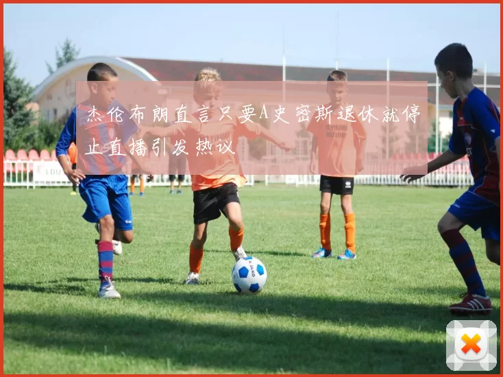 杰伦布朗直言只要A史密斯退休就停止直播引发热议