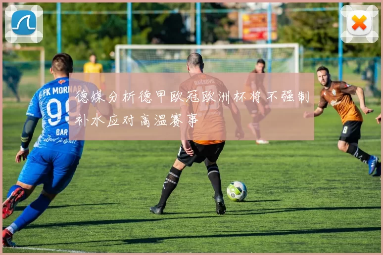 德媒分析德甲欧冠欧洲杯将不强制补水应对高温赛事