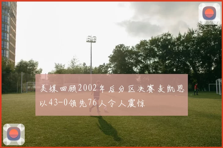 美媒回顾2002年后分区决赛麦凯恩以43-0领先76人令人震惊